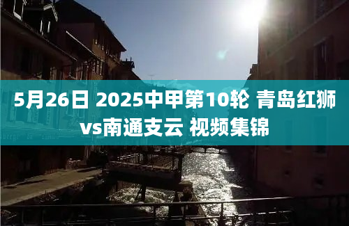 5月26日 2025中甲第10轮 青岛红狮vs南通支云 视频集锦