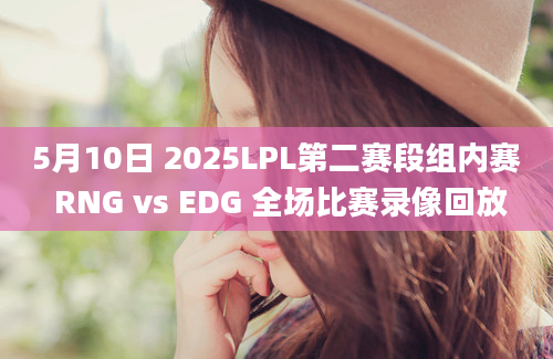5月10日 2025LPL第二赛段组内赛 RNG vs EDG 全场比赛录像回放