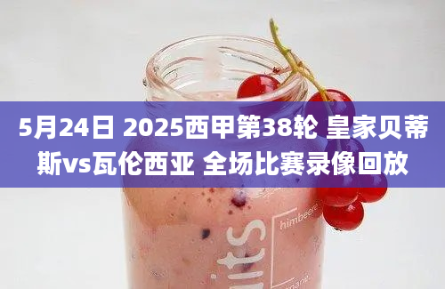 5月24日 2025西甲第38轮 皇家贝蒂斯vs瓦伦西亚 全场比赛录像回放