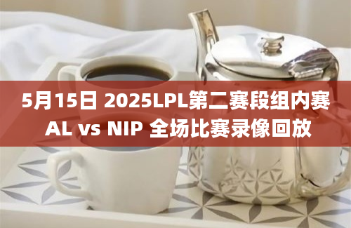 5月15日 2025LPL第二赛段组内赛 AL vs NIP 全场比赛录像回放
