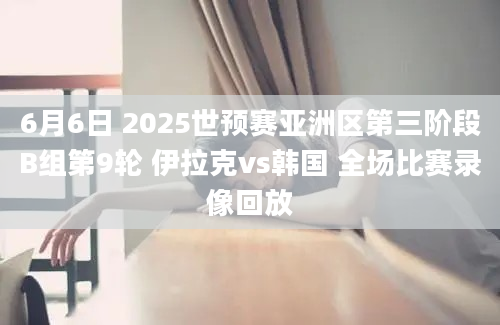 6月6日 2025世预赛亚洲区第三阶段B组第9轮 伊拉克vs韩国 全场比赛录像回放
