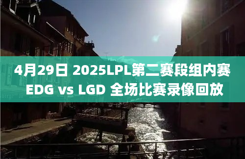 4月29日 2025LPL第二赛段组内赛 EDG vs LGD 全场比赛录像回放