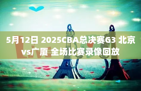5月12日 2025CBA总决赛G3 北京vs广厦 全场比赛录像回放