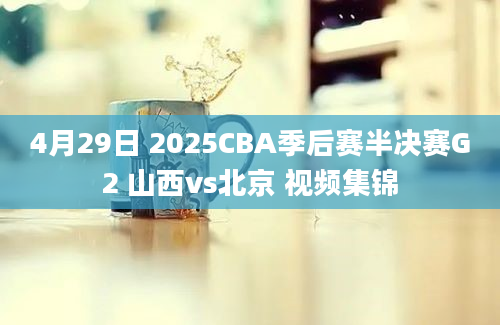 4月29日 2025CBA季后赛半决赛G2 山西vs北京 视频集锦