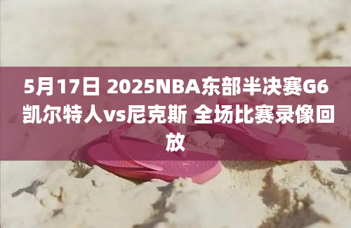 5月17日 2025NBA东部半决赛G6 凯尔特人vs尼克斯 全场比赛录像回放