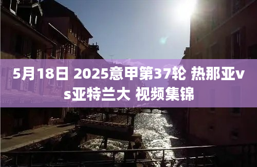 5月18日 2025意甲第37轮 热那亚vs亚特兰大 视频集锦