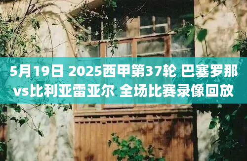 5月19日 2025西甲第37轮 巴塞罗那vs比利亚雷亚尔 全场比赛录像回放
