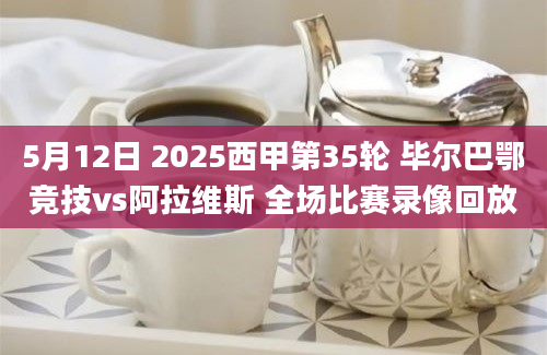 5月12日 2025西甲第35轮 毕尔巴鄂竞技vs阿拉维斯 全场比赛录像回放