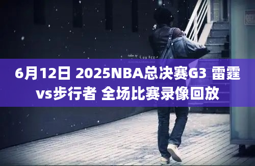 6月12日 2025NBA总决赛G3 雷霆vs步行者 全场比赛录像回放