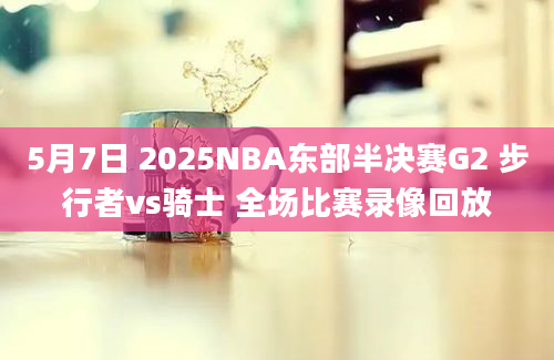 5月7日 2025NBA东部半决赛G2 步行者vs骑士 全场比赛录像回放