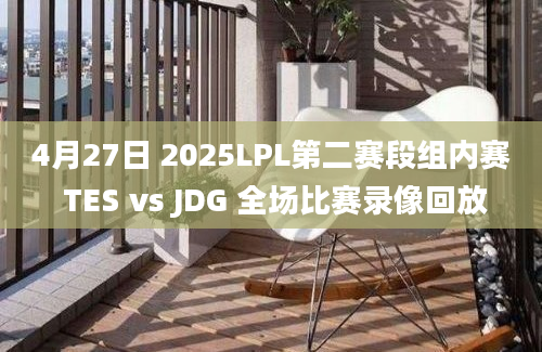 4月27日 2025LPL第二赛段组内赛 TES vs JDG 全场比赛录像回放
