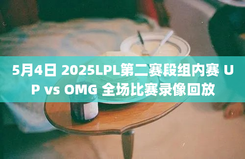 5月4日 2025LPL第二赛段组内赛 UP vs OMG 全场比赛录像回放