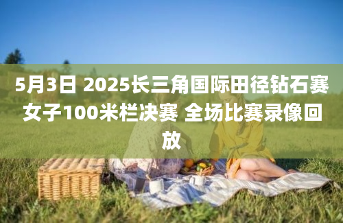 5月3日 2025长三角国际田径钻石赛女子100米栏决赛 全场比赛录像回放