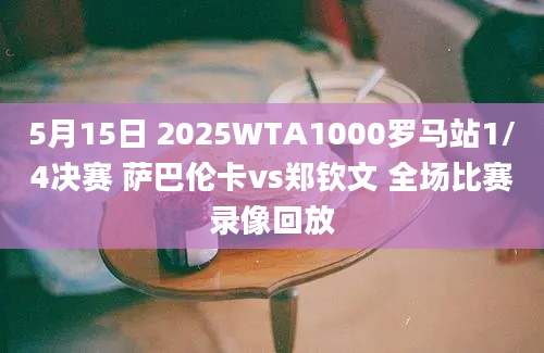 5月15日 2025WTA1000罗马站1/4决赛 萨巴伦卡vs郑钦文 全场比赛录像回放
