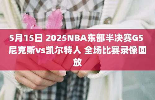 5月15日 2025NBA东部半决赛G5 尼克斯vs凯尔特人 全场比赛录像回放