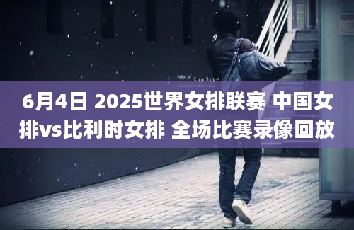 6月4日 2025世界女排联赛 中国女排vs比利时女排 全场比赛录像回放