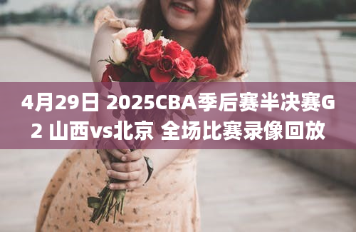 4月29日 2025CBA季后赛半决赛G2 山西vs北京 全场比赛录像回放
