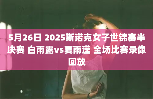 5月26日 2025斯诺克女子世锦赛半决赛 白雨露vs夏雨滢 全场比赛录像回放
