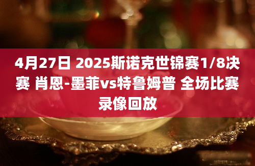 4月27日 2025斯诺克世锦赛1/8决赛 肖恩-墨菲vs特鲁姆普 全场比赛录像回放