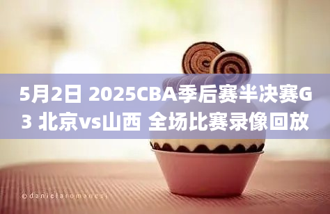 5月2日 2025CBA季后赛半决赛G3 北京vs山西 全场比赛录像回放
