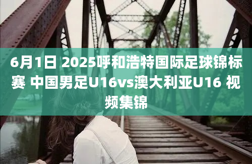 6月1日 2025呼和浩特国际足球锦标赛 中国男足U16vs澳大利亚U16 视频集锦
