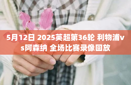 5月12日 2025英超第36轮 利物浦vs阿森纳 全场比赛录像回放