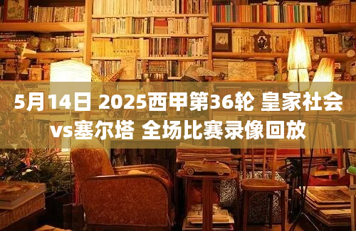 5月14日 2025西甲第36轮 皇家社会vs塞尔塔 全场比赛录像回放