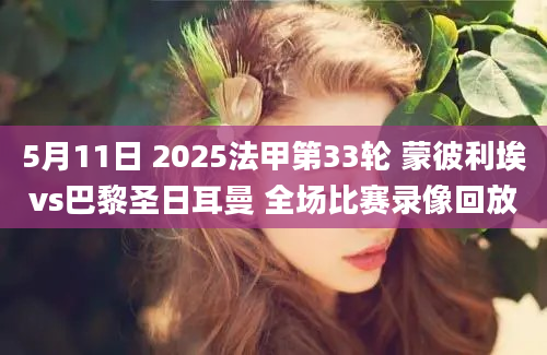 5月11日 2025法甲第33轮 蒙彼利埃vs巴黎圣日耳曼 全场比赛录像回放