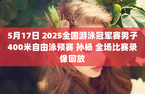 5月17日 2025全国游泳冠军赛男子400米自由泳预赛 孙杨 全场比赛录像回放