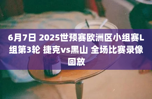 6月7日 2025世预赛欧洲区小组赛L组第3轮 捷克vs黑山 全场比赛录像回放