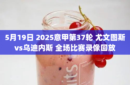 5月19日 2025意甲第37轮 尤文图斯vs乌迪内斯 全场比赛录像回放