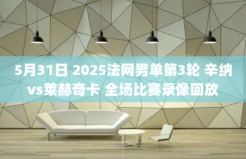 5月31日 2025法网男单第3轮 辛纳vs莱赫奇卡 全场比赛录像回放