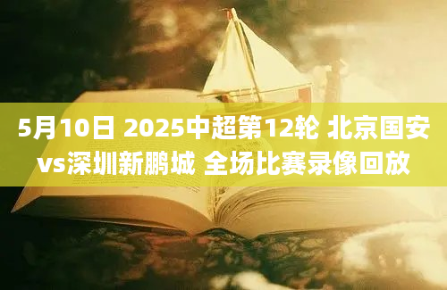 5月10日 2025中超第12轮 北京国安vs深圳新鹏城 全场比赛录像回放