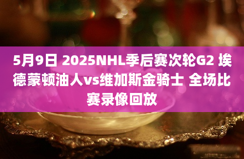 5月9日 2025NHL季后赛次轮G2 埃德蒙顿油人vs维加斯金骑士 全场比赛录像回放