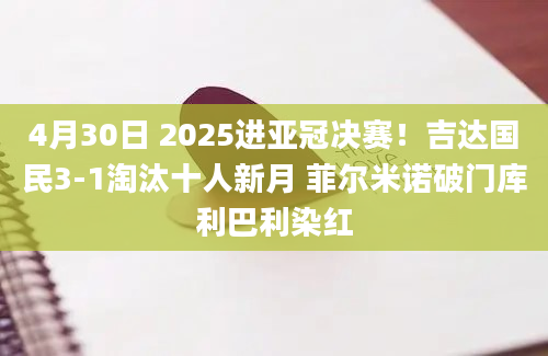 4月30日 2025进亚冠决赛！吉达国民3-1淘汰十人新月 菲尔米诺破门库利巴利染红