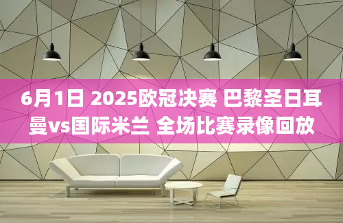 6月1日 2025欧冠决赛 巴黎圣日耳曼vs国际米兰 全场比赛录像回放