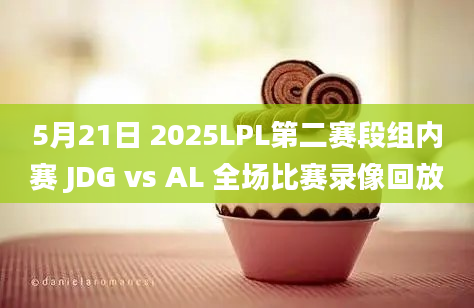 5月21日 2025LPL第二赛段组内赛 JDG vs AL 全场比赛录像回放