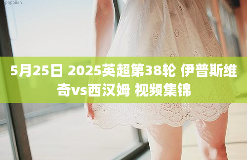 5月25日 2025英超第38轮 伊普斯维奇vs西汉姆 视频集锦