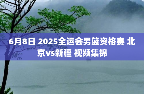 6月8日 2025全运会男篮资格赛 北京vs新疆 视频集锦