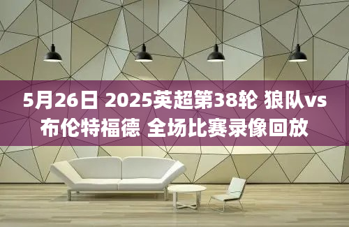 5月26日 2025英超第38轮 狼队vs布伦特福德 全场比赛录像回放
