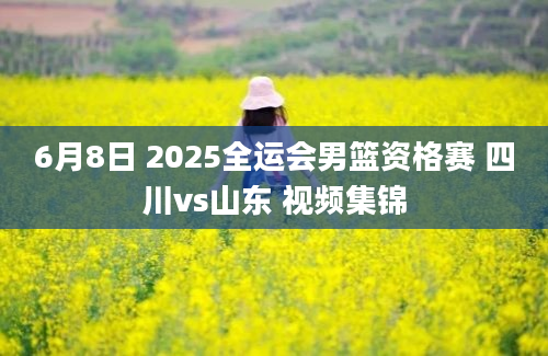 6月8日 2025全运会男篮资格赛 四川vs山东 视频集锦