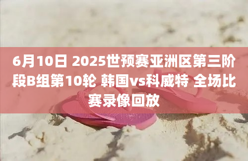 6月10日 2025世预赛亚洲区第三阶段B组第10轮 韩国vs科威特 全场比赛录像回放