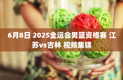 6月8日 2025全运会男篮资格赛 江苏vs吉林 视频集锦