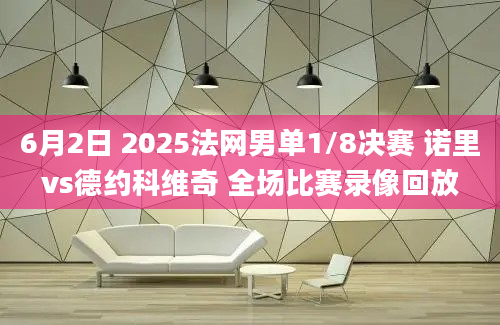 6月2日 2025法网男单1/8决赛 诺里vs德约科维奇 全场比赛录像回放