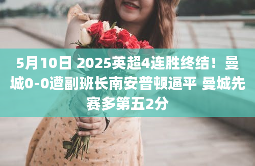 5月10日 2025英超4连胜终结！曼城0-0遭副班长南安普顿逼平 曼城先赛多第五2分