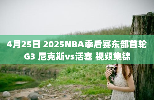 4月25日 2025NBA季后赛东部首轮G3 尼克斯vs活塞 视频集锦