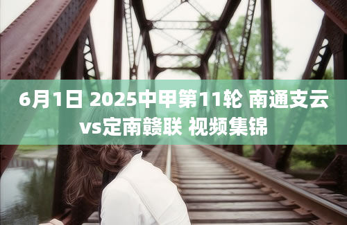 6月1日 2025中甲第11轮 南通支云vs定南赣联 视频集锦