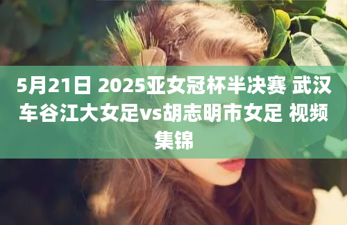 5月21日 2025亚女冠杯半决赛 武汉车谷江大女足vs胡志明市女足 视频集锦