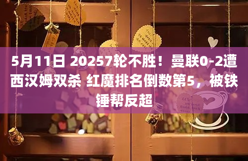 5月11日 20257轮不胜！曼联0-2遭西汉姆双杀 红魔排名倒数第5，被铁锤帮反超