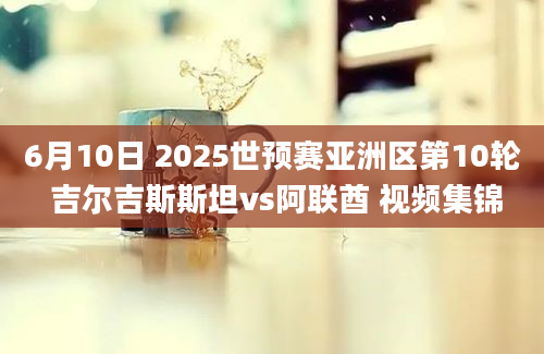 6月10日 2025世预赛亚洲区第10轮 吉尔吉斯斯坦vs阿联酋 视频集锦